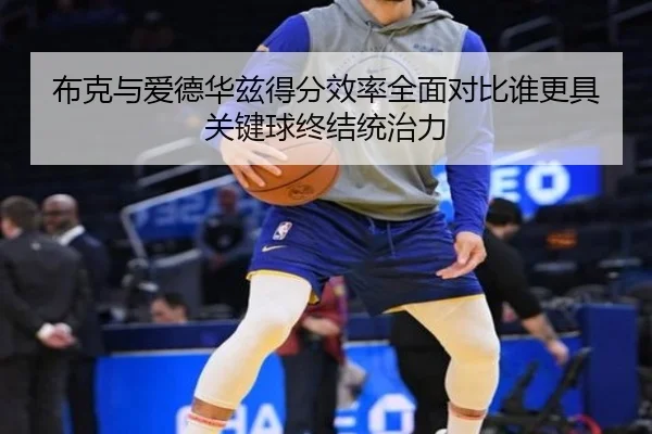 布克与爱德华兹得分效率全面对比谁更具关键球终结统治力