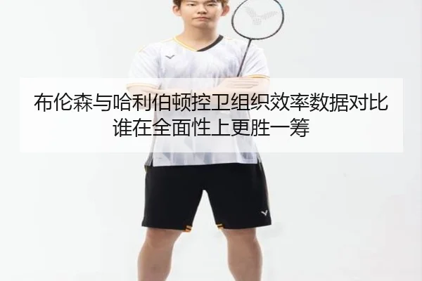 布伦森与哈利伯顿控卫组织效率数据对比谁在全面性上更胜一筹