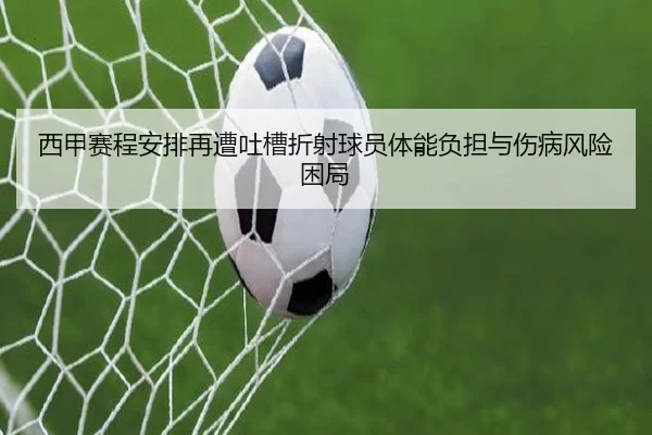 西甲赛程安排再遭吐槽折射球员体能负担与伤病风险困局
