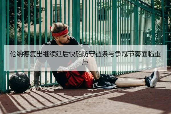 伦纳德复出继续延后快船防守链条与争冠节奏面临重压