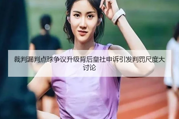 裁判漏判点球争议升级背后皇社申诉引发判罚尺度大讨论