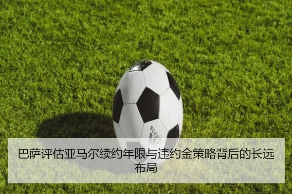 巴萨评估亚马尔续约年限与违约金策略背后的长远布局