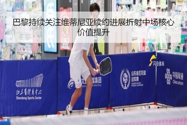 巴黎持续关注维蒂尼亚续约进展折射中场核心价值提升