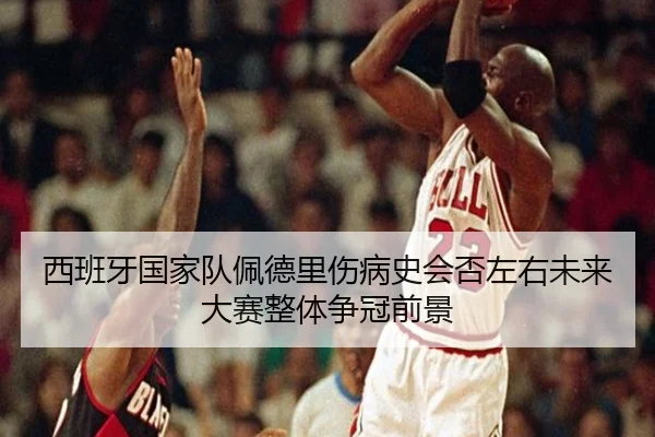 西班牙国家队佩德里伤病史会否左右未来大赛整体争冠前景