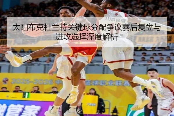 太阳布克杜兰特关键球分配争议赛后复盘与进攻选择深度解析
