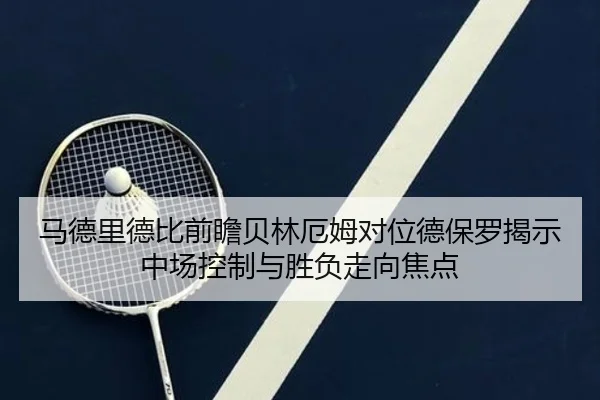 马德里德比前瞻贝林厄姆对位德保罗揭示中场控制与胜负走向焦点