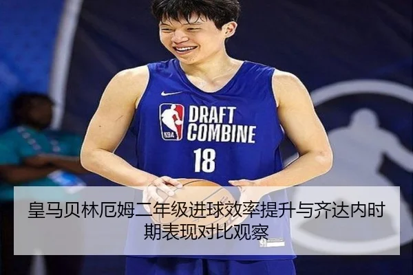 皇马贝林厄姆二年级进球效率提升与齐达内时期表现对比观察