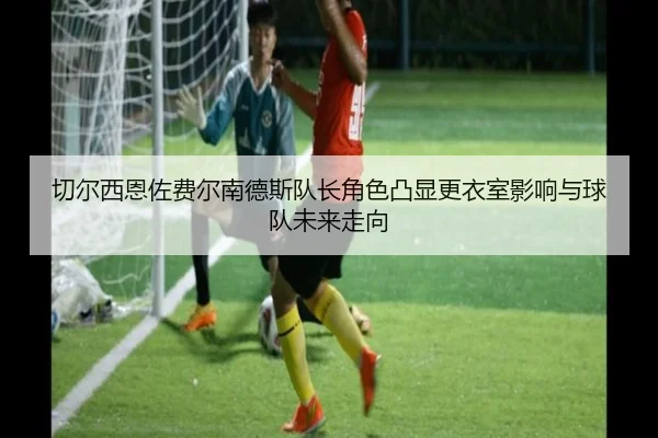 切尔西恩佐费尔南德斯队长角色凸显更衣室影响与球队未来走向