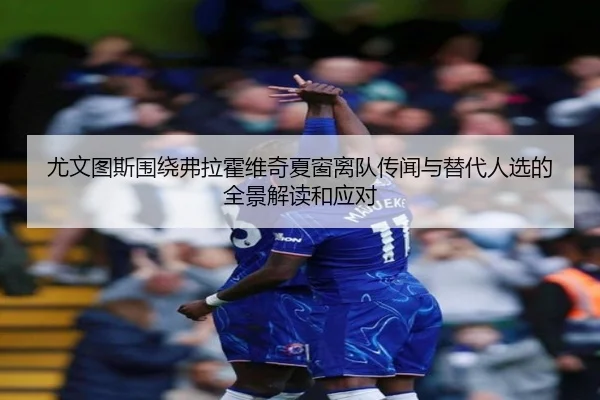 尤文图斯围绕弗拉霍维奇夏窗离队传闻与替代人选的全景解读和应对
