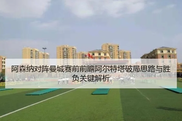 阿森纳对阵曼城赛前前瞻阿尔特塔破局思路与胜负关键解析