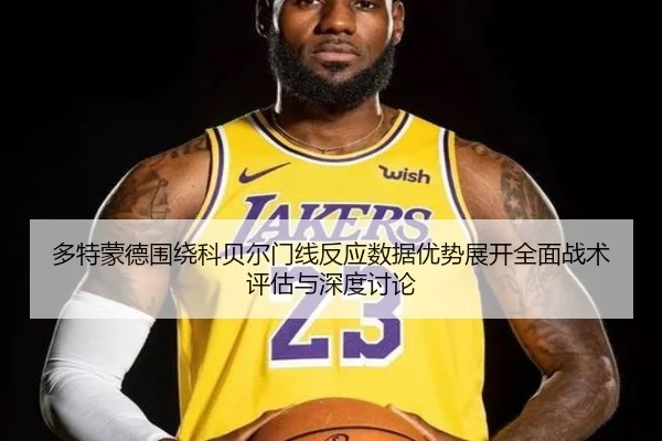 多特蒙德围绕科贝尔门线反应数据优势展开全面战术评估与深度讨论