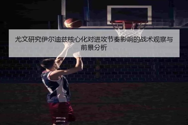 尤文研究伊尔迪兹核心化对进攻节奏影响的战术观察与前景分析