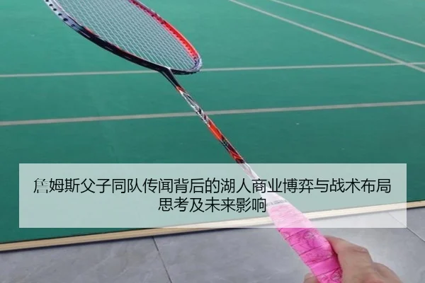 詹姆斯父子同队传闻背后的湖人商业博弈与战术布局思考及未来影响