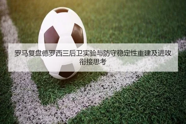 罗马复盘德罗西三后卫实验与防守稳定性重建及进攻衔接思考