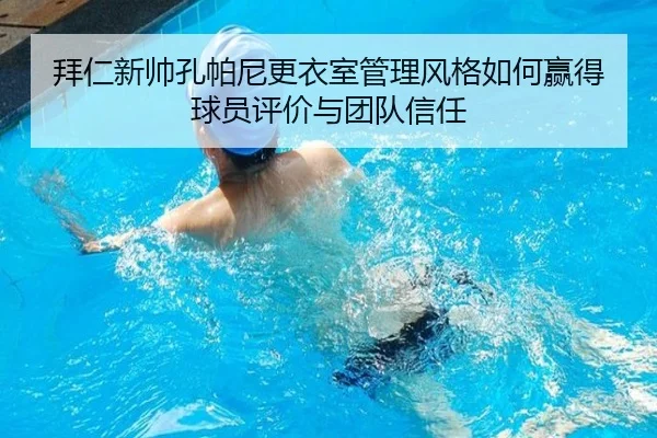 拜仁新帅孔帕尼更衣室管理风格如何赢得球员评价与团队信任
