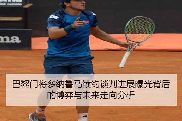巴黎门将多纳鲁马续约谈判进展曝光背后的博弈与未来走向分析