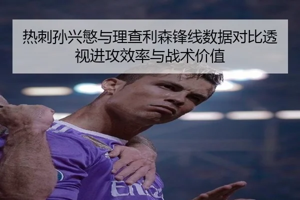 热刺孙兴慜与理查利森锋线数据对比透视进攻效率与战术价值