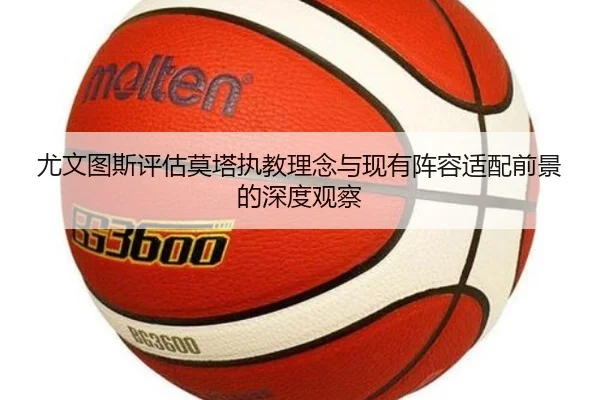尤文图斯评估莫塔执教理念与现有阵容适配前景的深度观察