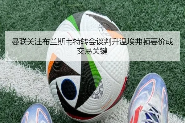 曼联关注布兰斯韦特转会谈判升温埃弗顿要价成交易关键