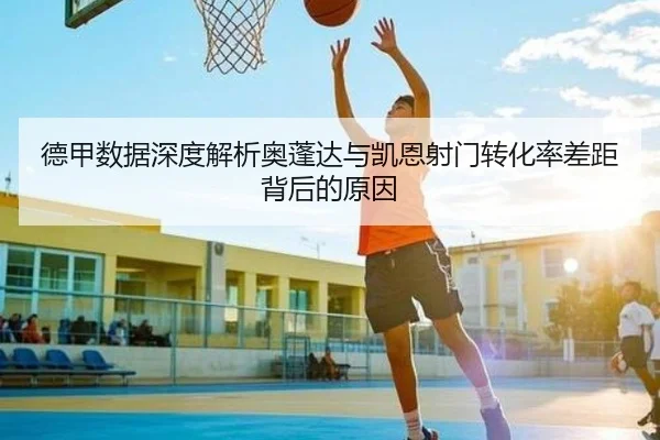 德甲数据深度解析奥蓬达与凯恩射门转化率差距背后的原因