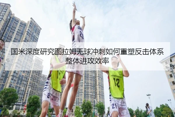 国米深度研究图拉姆无球冲刺如何重塑反击体系整体进攻效率