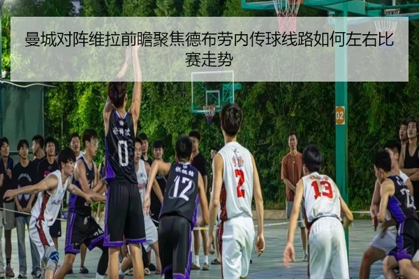 曼城对阵维拉前瞻聚焦德布劳内传球线路如何左右比赛走势