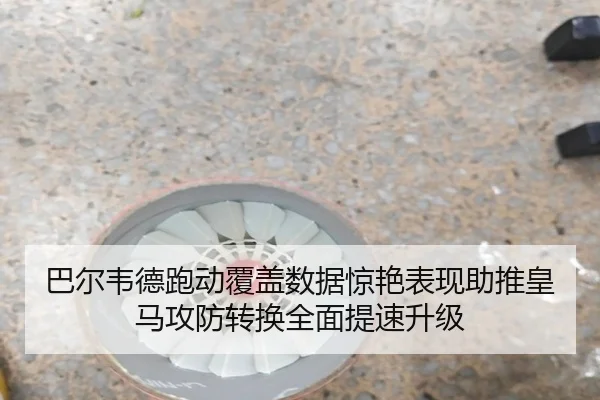 巴尔韦德跑动覆盖数据惊艳表现助推皇马攻防转换全面提速升级