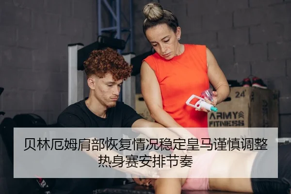 贝林厄姆肩部恢复情况稳定皇马谨慎调整热身赛安排节奏