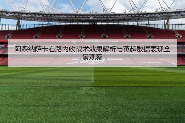 阿森纳萨卡右路内收战术效果解析与英超数据表现全景观察