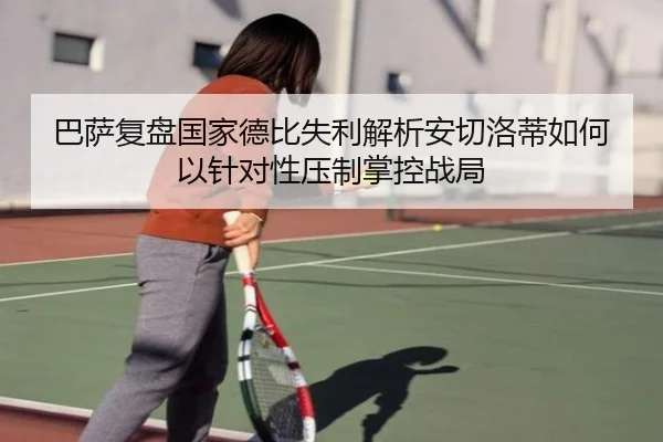 巴萨复盘国家德比失利解析安切洛蒂如何以针对性压制掌控战局