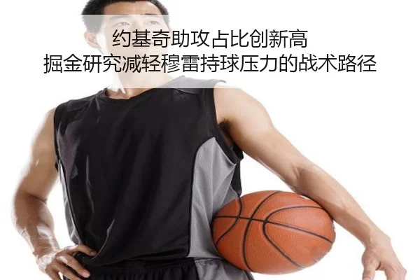 约基奇助攻占比创新高 掘金研究减轻穆雷持球压力的战术路径