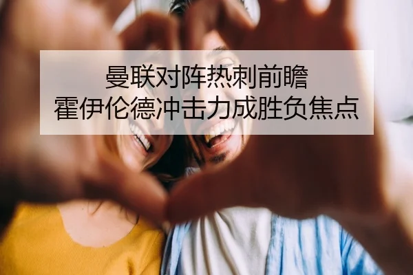 曼联对阵热刺前瞻 霍伊伦德冲击力成胜负焦点