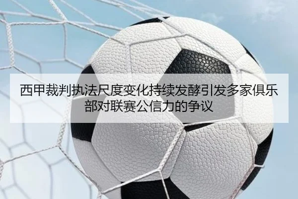 西甲裁判执法尺度变化持续发酵引发多家俱乐部对联赛公信力的争议